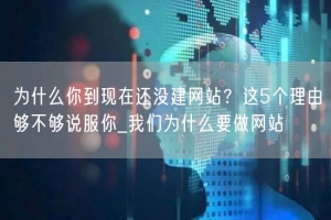 为什么你到现在还没建网站？这5个理由够不够说服你_我们为什么要做网站
